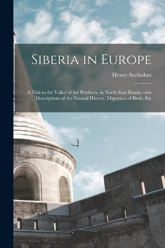 Siberia in Europe: a Visit to the Valley of the Petchora, in North-east Russia; With Descriptions of the Natural History, Migration of Birds, Etc