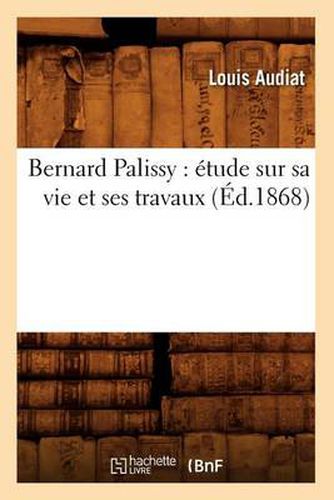 Bernard Palissy: Etude Sur Sa Vie Et Ses Travaux (Ed.1868)