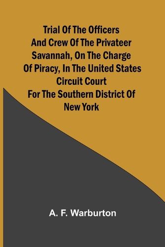 Trial of the Officers and Crew of the Privateer Savannah, on the Charge of Piracy, in the United States Circuit Court for the Southern District of New York