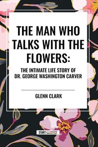 Cover image for The Man Who Talks with the Flowers: The Intimate Life Story of Dr. George Washington Carver