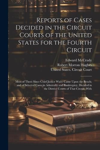 Cover image for Reports of Cases Decided in the Circuit Courts of the United States for the Fourth Circuit; Most of Them Since Chief Justice Waite Came Upon the Bench; and of Selected Cases in Admiralty and Bankruptcy, Decided in the District Courts of That Circuit. With