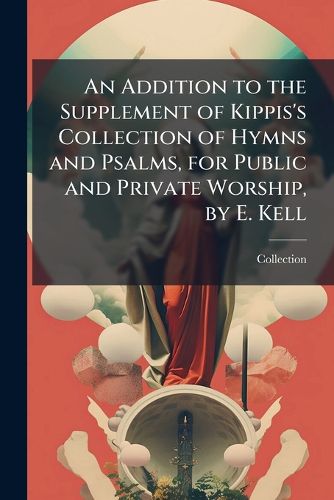 Cover image for An Addition to the Supplement of Kippis's Collection of Hymns and Psalms, for Public and Private Worship, by E. Kell