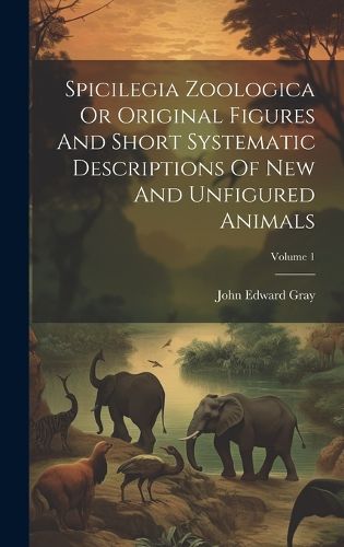 Cover image for Spicilegia Zoologica Or Original Figures And Short Systematic Descriptions Of New And Unfigured Animals; Volume 1