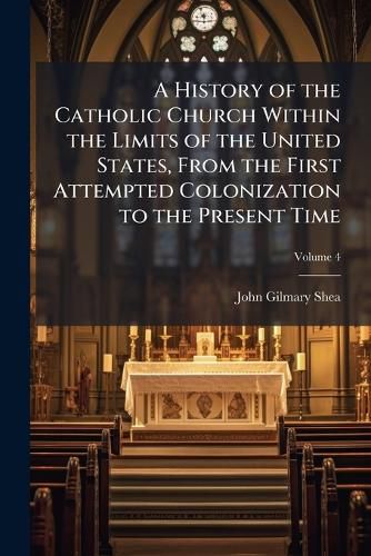 Cover image for A History of the Catholic Church Within the Limits of the United States, from the First Attempted Colonization to the Present Time