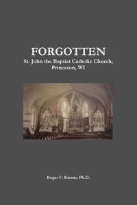 Cover image for Forgotten St. John the Baptist Catholic Church, Princeton, Wi