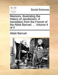 Cover image for Memoirs, Illustrating the History of Jacobinism. a Translation from the French of the ABBE Barruel. ... Volume 4 of 4