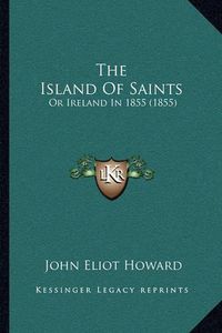 Cover image for The Island of Saints: Or Ireland in 1855 (1855)