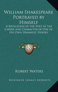 Cover image for William Shakespeare Portrayed by Himself: A Revelation of the Poet in the Career and Character of One of His Own Dramatic Heroes