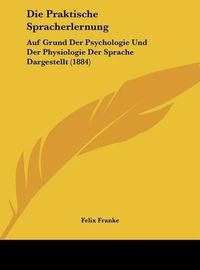 Cover image for Die Praktische Spracherlernung: Auf Grund Der Psychologie Und Der Physiologie Der Sprache Dargestellt (1884)