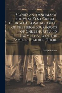 Cover image for Scores and Annals of the West Kent Cricket Club. With Some Account of the Neighbourhoods of Chislehurst and Bromley and of the Families Residing There