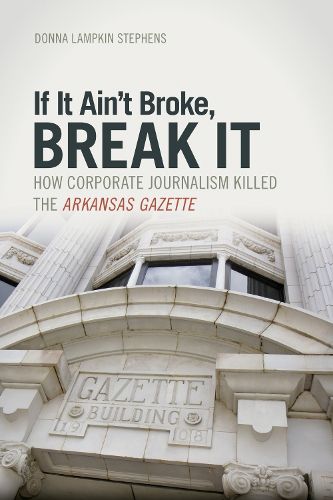 Cover image for If it Ain't Broke, Break It: How Corporate Journalism Killed the Arkansas Gazette
