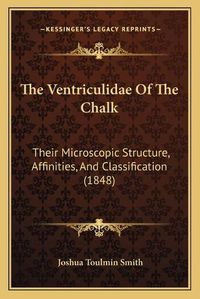 Cover image for The Ventriculidae of the Chalk: Their Microscopic Structure, Affinities, and Classification (1848)