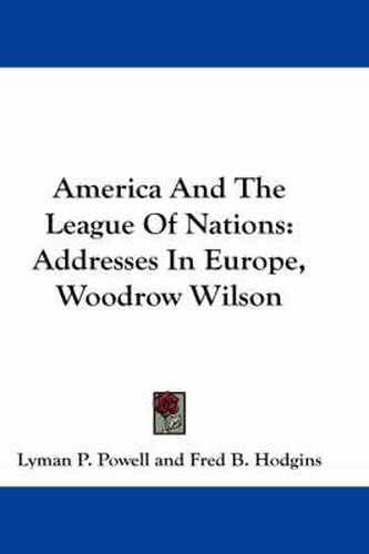 Cover image for America and the League of Nations: Addresses in Europe, Woodrow Wilson