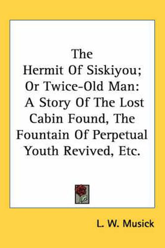 Cover image for The Hermit of Siskiyou; Or Twice-Old Man: A Story of the Lost Cabin Found, the Fountain of Perpetual Youth Revived, Etc.