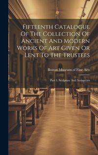 Cover image for Fifteenth Catalogue Of The Collection Of Ancient And Modern Works Of Art Given Or Lent To The Trustees