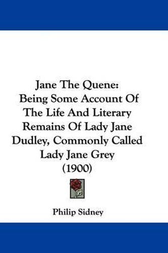 Cover image for Jane the Quene: Being Some Account of the Life and Literary Remains of Lady Jane Dudley, Commonly Called Lady Jane Grey (1900)