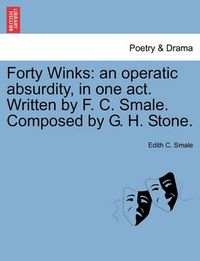 Cover image for Forty Winks: An Operatic Absurdity, in One Act. Written by F. C. Smale. Composed by G. H. Stone.