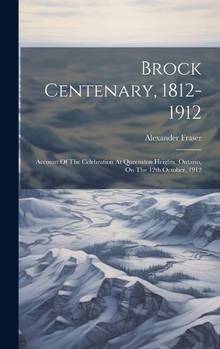 Brock Centenary, 1812-1912; Account Of The Celebration At Queenston Heights, Ontario, On The 12th October, 1912