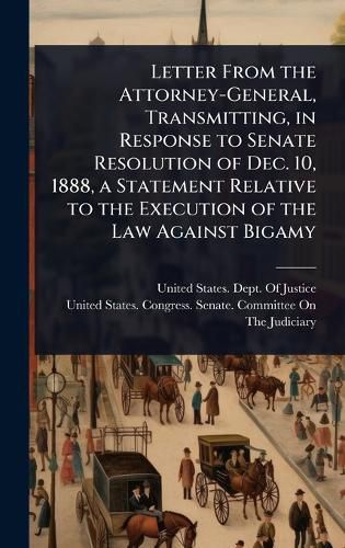 Cover image for Letter From the Attorney-General, Transmitting, in Response to Senate Resolution of Dec. 10, 1888, a Statement Relative to the Execution of the Law Against Bigamy