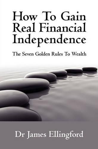 Cover image for How To Gain Real Financial Independence: The Seven Golden Rules To Wealth