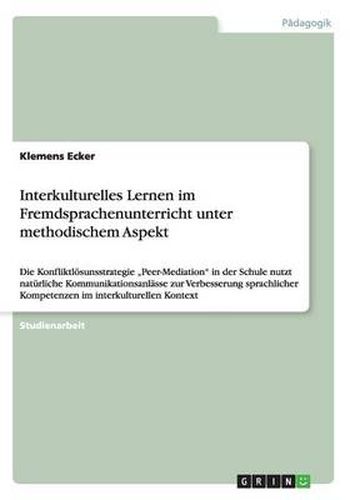 Cover image for Interkulturelles Lernen im Fremdsprachenunterricht unter methodischem Aspekt: Die Konfliktloesunsstrategie  Peer-Mediation in der Schule nutzt naturliche Kommunikationsanlasse zur Verbesserung sprachlicher Kompetenzen im interkulturellen Kontext