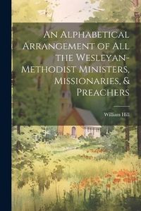 Cover image for An Alphabetical Arrangement of all the Wesleyan-methodist Ministers, Missionaries, & Preachers