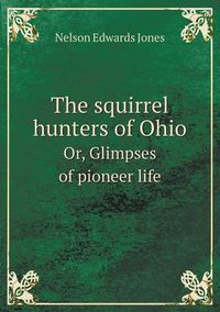 Cover image for The squirrel hunters of Ohio Or, Glimpses of pioneer life