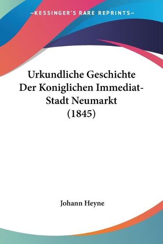 Cover image for Urkundliche Geschichte Der Koniglichen Immediat-Stadt Neumarkt (1845)