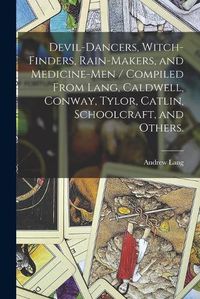 Cover image for Devil-dancers, Witch-finders, Rain-makers, and Medicine-men / Compiled From Lang, Caldwell, Conway, Tylor, Catlin, Schoolcraft, and Others.