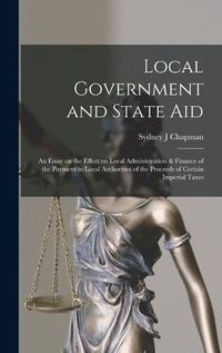 Cover image for Local Government and State aid; an Essay on the Effect on Local Administration & Finance of the Payment to Local Authorities of the Proceeds of Certain Imperial Taxes