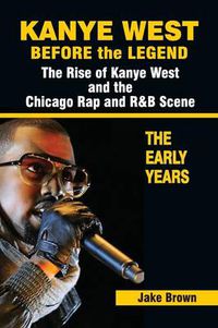Cover image for Kanye West Before the Legend: The Rise of Kanye West and the Chicago Rap & R&B Scene - The Early Years