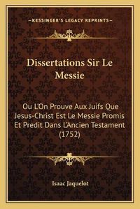 Cover image for Dissertations Sir Le Messie: Ou L'On Prouve Aux Juifs Que Jesus-Christ Est Le Messie Promis Et Predit Dans L'Ancien Testament (1752)