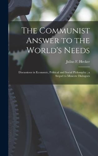 Cover image for The Communist Answer to the World's Needs: Discussions in Economic, Political and Social Philosophy; a Sequel to Moscow Dialogues