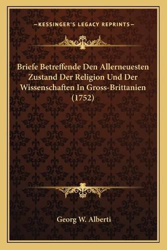 Briefe Betreffende Den Allerneuesten Zustand Der Religion Und Der Wissenschaften in Gross-Brittanien (1752)