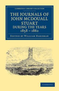 Cover image for The Journals of John McDouall Stuart during the Years 1858, 1859, 1860, 1861, and 1862: When He Fixed the Centre of the Continent and Successfully Crossed It from Sea to Sea