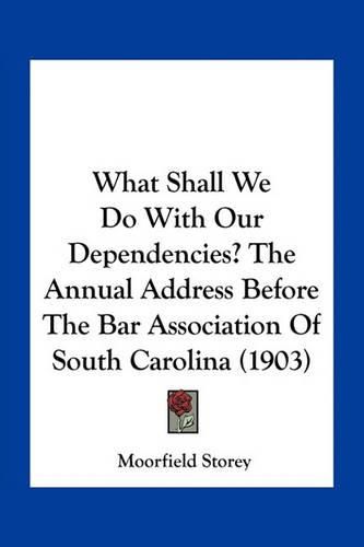 What Shall We Do with Our Dependencies? the Annual Address Before the Bar Association of South Carolina (1903)