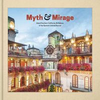 Cover image for Myth and Mirage - Inland Southern California, Birthplace of the Spanish Colonial Revival