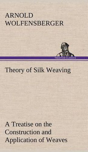 Cover image for Theory of Silk Weaving A Treatise on the Construction and Application of Weaves, and the Decomposition and Calculation of Broad and Narrow, Plain, Novelty and Jacquard Silk Fabrics