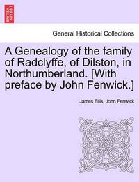 Cover image for A Genealogy of the Family of Radclyffe, of Dilston, in Northumberland. [With Preface by John Fenwick.]