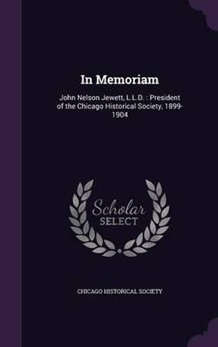 Cover image for In Memoriam: John Nelson Jewett, L.L.D.: President of the Chicago Historical Society, 1899-1904