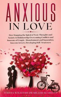 Cover image for Anxious in Love: How Stopping the Spiral of Toxic Thoughts and Anxiety in Relationship Overcoming Conflicts and Insecure of Couple.Abandonment and Separation, Insecure in Love, Developing Self-Awareness