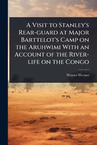 Cover image for A Visit to Stanley's Rear-guard at Major Barttelot's Camp on the Aruhwimi With an Account of the River-life on the Congo