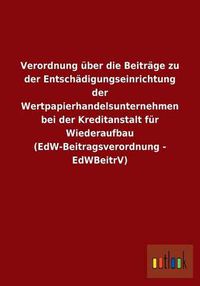 Cover image for Verordnung uber die Beitrage zu der Entschadigungseinrichtung der Wertpapierhandelsunternehmen bei der Kreditanstalt fur Wiederaufbau (EdW-Beitragsverordnung - EdWBeitrV)