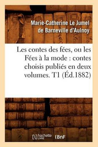 Les Contes Des Fees, Ou Les Fees A La Mode: Contes Choisis Publies En Deux Volumes. T1 (Ed.1882)