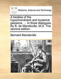 Cover image for A Treatise of the Hypochondriack and Hysterick Passions. ... in Three Dialogues. by B. de Mandeville, M.D. the Second Edition.