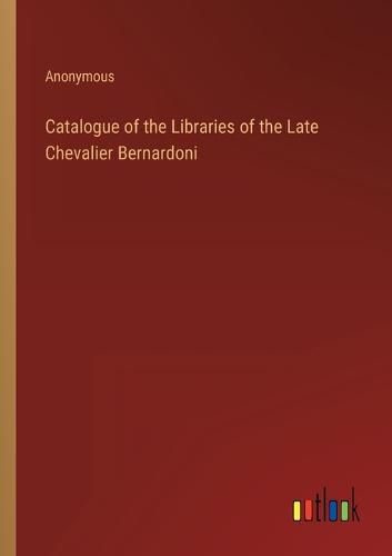 Cover image for Catalogue of the Libraries of the Late Chevalier Bernardoni