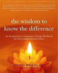 Cover image for The Wisdom to Know the Difference: An Acceptance and Commitment Therapy Workbook for Overcoming Substance Abuse