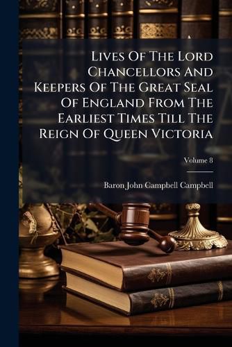 Cover image for Lives Of The Lord Chancellors And Keepers Of The Great Seal Of England From The Earliest Times Till The Reign Of Queen Victoria; Volume 8