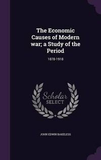 Cover image for The Economic Causes of Modern War; A Study of the Period: 1878-1918