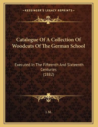 Cover image for Catalogue of a Collection of Woodcuts of the German School: Executed in the Fifteenth and Sixteenth Centuries (1882)